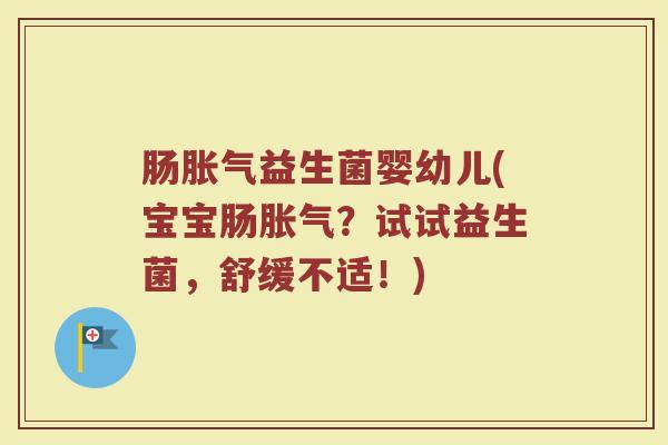 肠胀气益生菌婴幼儿(宝宝肠胀气？试试益生菌，舒缓不适！)