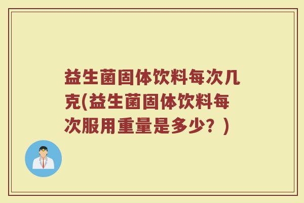 益生菌固体饮料每次几克(益生菌固体饮料每次服用重量是多少?)
