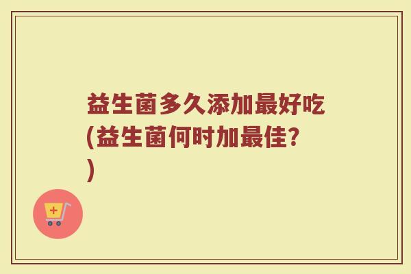 益生菌多久添加最好吃(益生菌何时加最佳?)