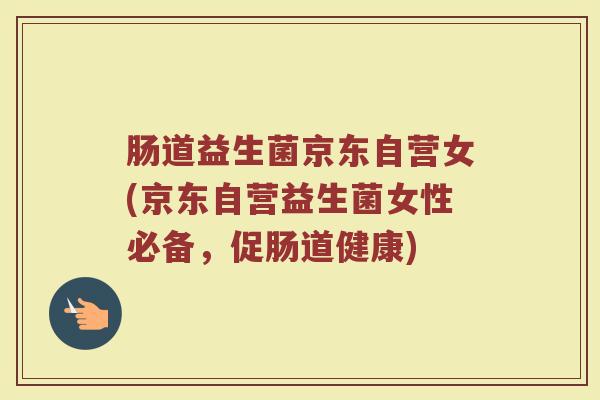 肠道益生菌京东自营女(京东自营益生菌女性必备，促肠道健康)
