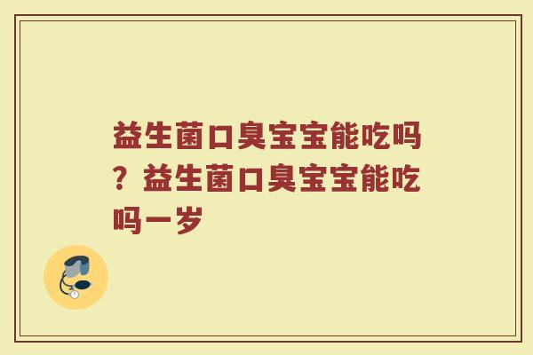 益生菌口臭宝宝能吃吗?益生菌口臭宝宝能吃吗一岁