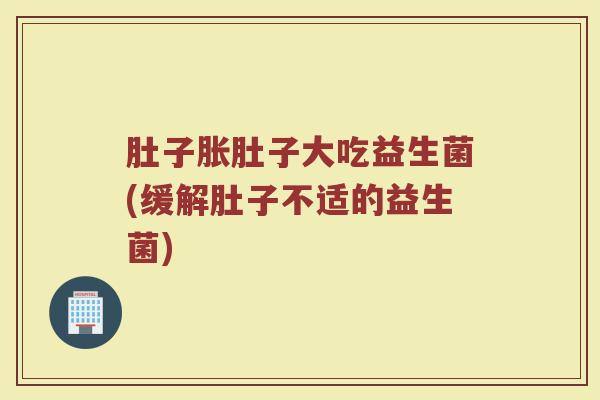 肚子胀肚子大吃益生菌(缓解肚子不适的益生菌)
