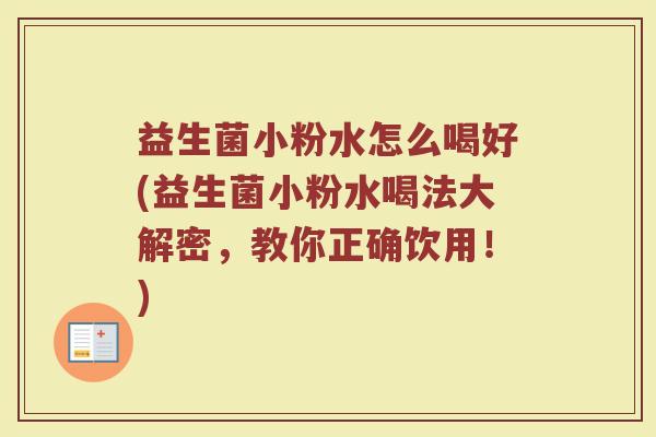 益生菌小粉水怎么喝好(益生菌小粉水喝法大解密,教你正确饮用!)