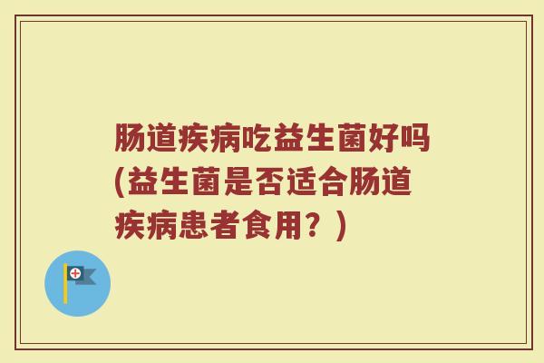 肠道疾病吃益生菌好吗(益生菌是否适合肠道疾病患者食用？)
