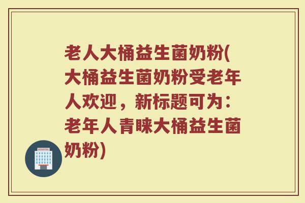 老人大桶益生菌奶粉(大桶益生菌奶粉受老年人欢迎，新标题可为：老年人青睐大桶益生菌奶粉)