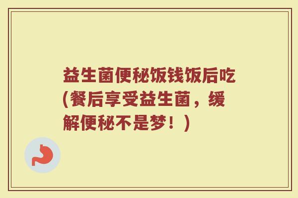 益生菌便秘饭钱饭后吃(餐后享受益生菌,缓解便秘不是梦!)