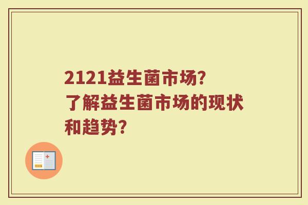 2121益生菌市场?了解益生菌市场的现状和趋势?