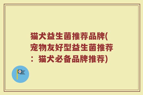 猫犬益生菌推荐品牌(宠物友好型益生菌推荐:猫犬必备品牌推荐)