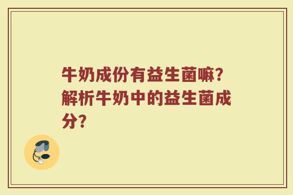 牛奶成份有益生菌嘛？解析牛奶中的益生菌成分？