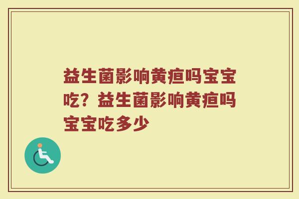 益生菌影响黄疸吗宝宝吃？益生菌影响黄疸吗宝宝吃多少