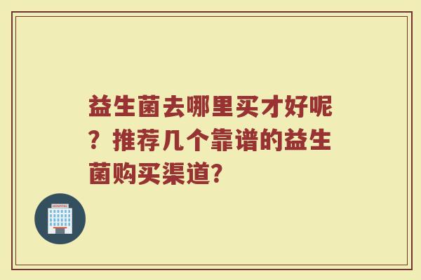 益生菌去哪里买才好呢?推荐几个靠谱的益生菌购买渠道?