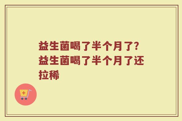 益生菌喝了半个月了?益生菌喝了半个月了还拉稀