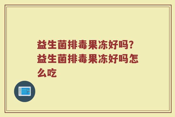 益生菌排毒果冻好吗?益生菌排毒果冻好吗怎么吃