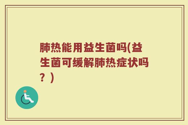 肺热能用益生菌吗(益生菌可缓解肺热症状吗？)