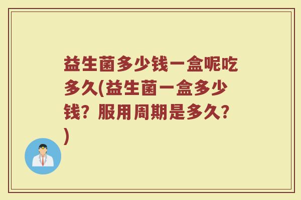 益生菌多少钱一盒呢吃多久(益生菌一盒多少钱?服用周期是多久?)