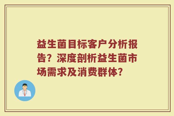 益生菌目标客户分析报告?深度剖析益生菌市场需求及消费群体?