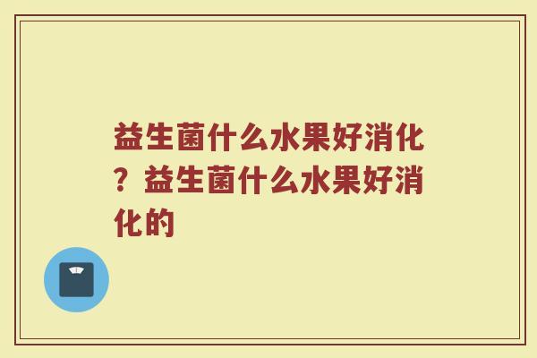 益生菌什么水果好消化?益生菌什么水果好消化的
