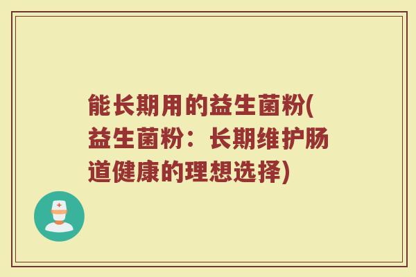 能长期用的益生菌粉(益生菌粉:长期维护肠道健康的理想选择)