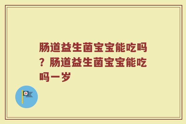 肠道益生菌宝宝能吃吗?肠道益生菌宝宝能吃吗一岁 肠道益生菌宝宝能吃吗?肠道益生菌宝宝能吃吗一岁