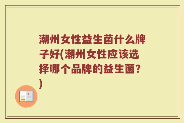 潮州女性益生菌什么牌子好(潮州女性应该选择哪个品牌的益生菌?) 潮州女性益生菌什么牌子好(潮州女性应该选择哪个品牌的益生菌?)