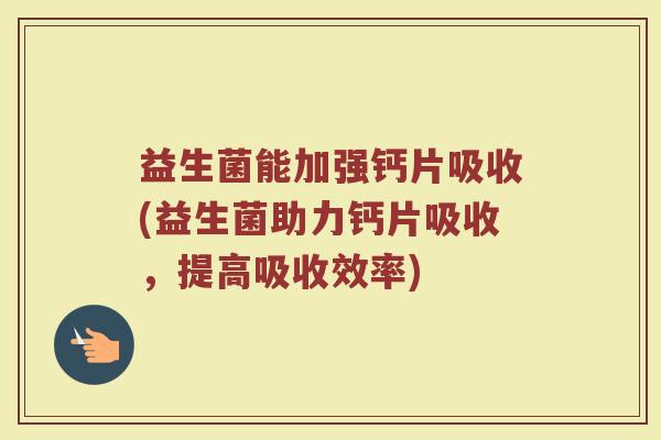 益生菌能加强钙片吸收(益生菌助力钙片吸收,提高吸收效率)