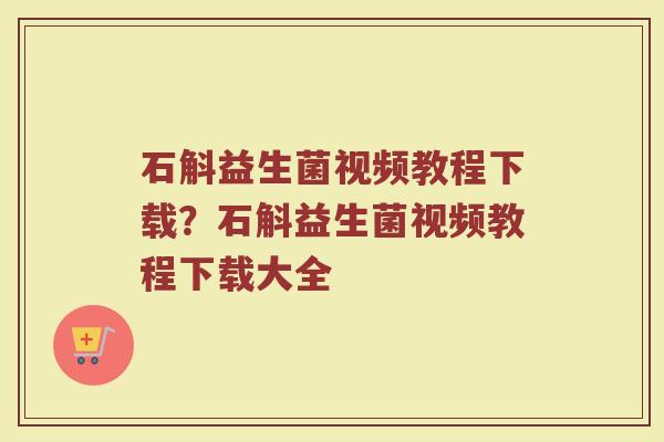 石斛益生菌视频教程下载？石斛益生菌视频教程下载大全