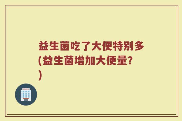 益生菌吃了大便特别多(益生菌增加大便量?)
