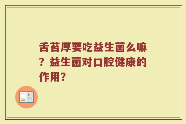 舌苔厚要吃益生菌么嘛?益生菌对口腔健康的作用?