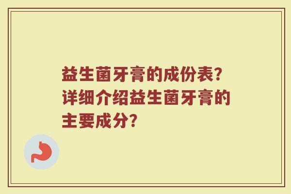 益生菌牙膏的成份表?详细介绍益生菌牙膏的主要成分?