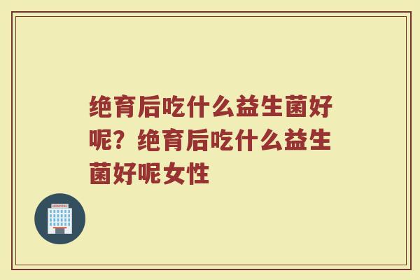 绝育后吃什么益生菌好呢？绝育后吃什么益生菌好呢女性