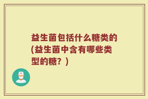 益生菌包括什么糖类的(益生菌中含有哪些类型的糖?)