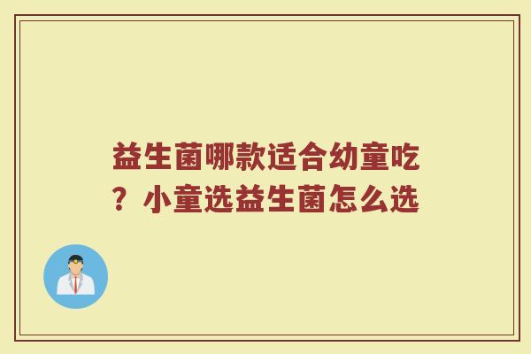 益生菌哪款适合幼童吃？小童选益生菌怎么选