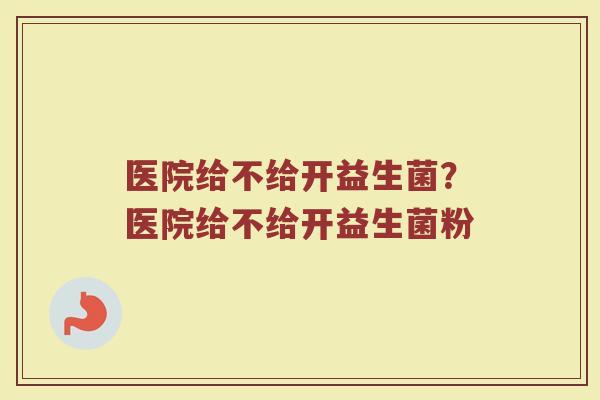医院给不给开益生菌?医院给不给开益生菌粉