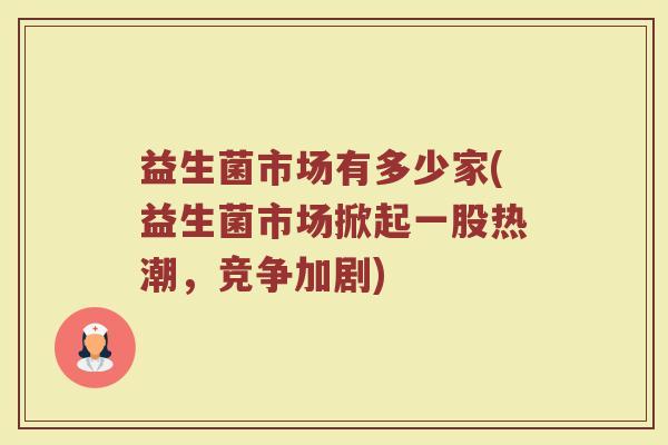 益生菌市场有多少家(益生菌市场掀起一股热潮，竞争加剧)
