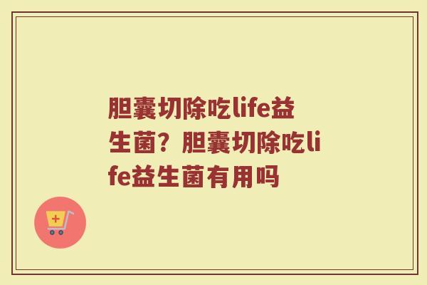 胆囊切除吃life益生菌?胆囊切除吃life益生菌有用吗