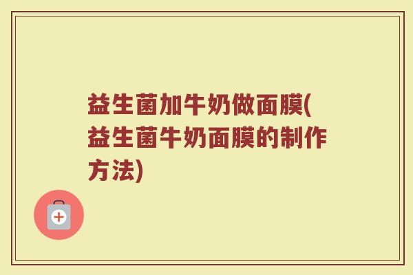 益生菌加牛奶做面膜(益生菌牛奶面膜的制作方法)