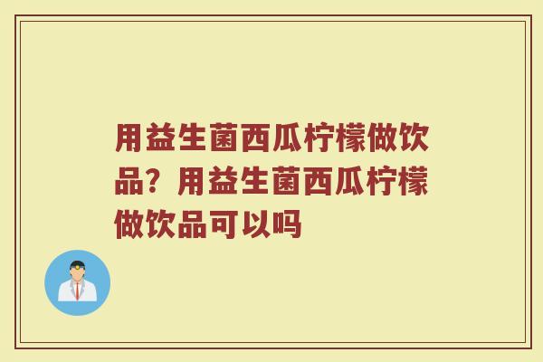 用益生菌西瓜柠檬做饮品?用益生菌西瓜柠檬做饮品可以吗