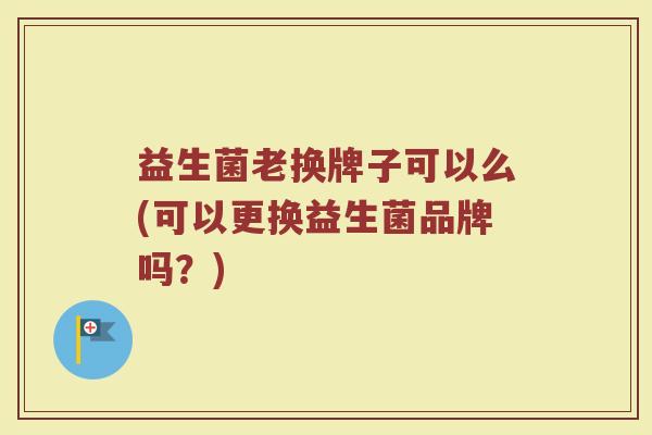 益生菌老换牌子可以么(可以更换益生菌品牌吗？)