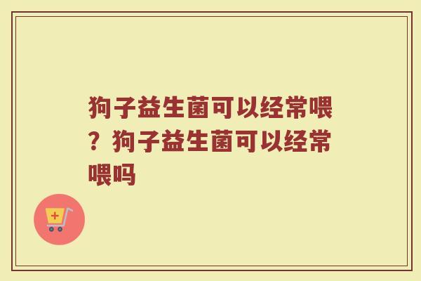 狗子益生菌可以经常喂?狗子益生菌可以经常喂吗