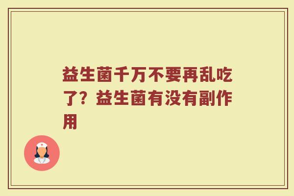 益生菌千万不要再乱吃了?益生菌有没有副作用 益生菌千万不要再乱吃了?益生菌有没有副作用