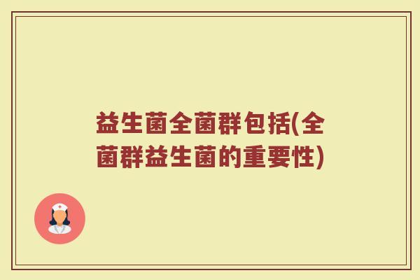 益生菌全菌群包括(全菌群益生菌的重要性)