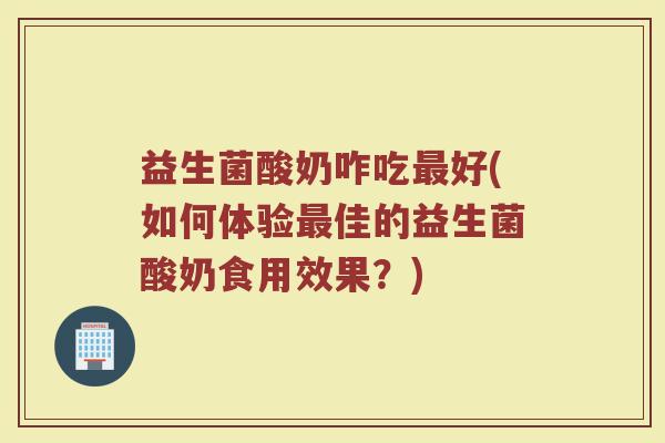 益生菌酸奶咋吃好(如何体验佳的益生菌酸奶食用效果?) 益生菌酸奶咋吃好(如何体验佳的益生菌酸奶食用效果?)