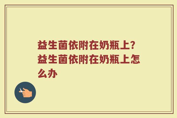 益生菌依附在奶瓶上?益生菌依附在奶瓶上怎么办 益生菌依附在奶瓶上?益生菌依附在奶瓶上怎么办