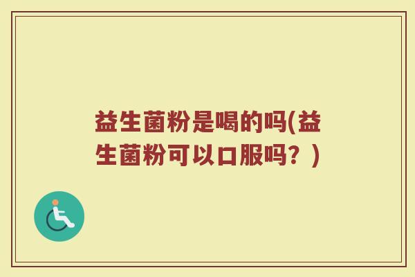益生菌粉是喝的吗(益生菌粉可以口服吗?)
