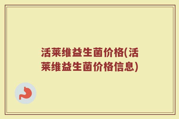 活莱维益生菌价格(活莱维益生菌价格信息) 活莱维益生菌价格(活莱维益生菌价格信息)
