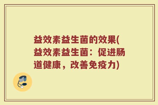 益效素益生菌的效果(益效素益生菌:促进肠道健康,改善免疫力)