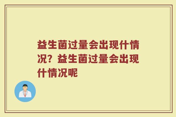 益生菌过量会出现什情况?益生菌过量会出现什情况呢 益生菌过量会出现什情况?益生菌过量会出现什情况呢