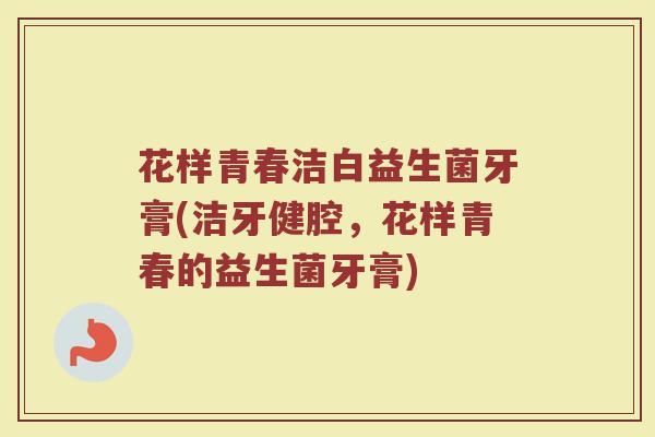 花样青春洁白益生菌牙膏(洁牙健腔,花样青春的益生菌牙膏)