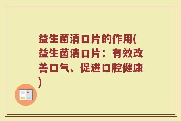 益生菌清口片的作用(益生菌清口片:有效改善口气、促进口腔健康)