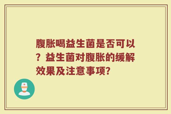 腹胀喝益生菌是否可以?益生菌对腹胀的缓解效果及注意事项?